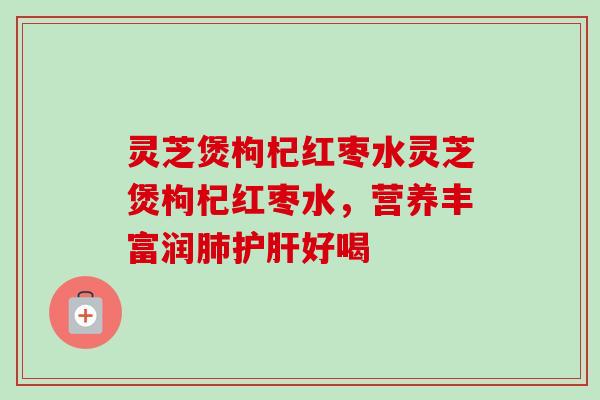 灵芝煲枸杞红枣水灵芝煲枸杞红枣水，营养丰富润肺护肝好喝