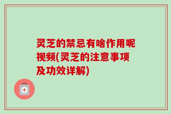 灵芝的禁忌有啥作用呢视频(灵芝的注意事项及功效详解)