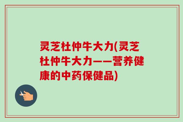 灵芝杜仲牛大力(灵芝杜仲牛大力——营养健康的中药保健品)