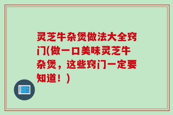 灵芝牛杂煲做法大全窍门(做一口美味灵芝牛杂煲，这些窍门一定要知道！)