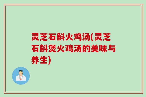灵芝石斛火鸡汤(灵芝石斛煲火鸡汤的美味与养生)