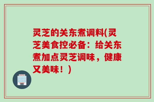 灵芝的关东煮调料(灵芝美食控必备：给关东煮加点灵芝调味，健康又美味！)
