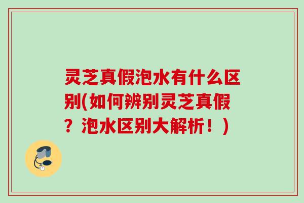灵芝真假泡水有什么区别(如何辨别灵芝真假？泡水区别大解析！)
