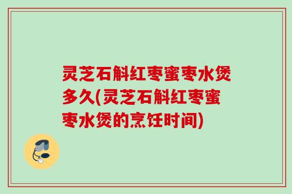 灵芝石斛红枣蜜枣水煲多久(灵芝石斛红枣蜜枣水煲的烹饪时间)