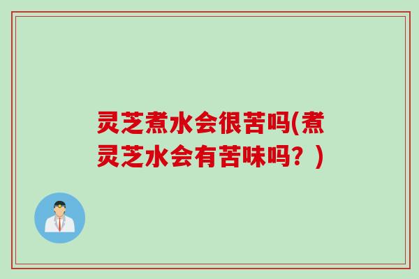 灵芝煮水会很苦吗(煮灵芝水会有苦味吗？)