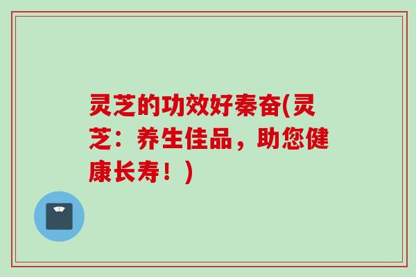 灵芝的功效好秦奋(灵芝：养生佳品，助您健康长寿！)