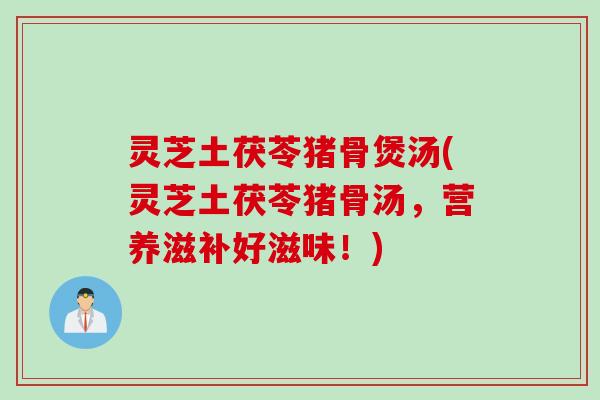 灵芝土茯苓猪骨煲汤(灵芝土茯苓猪骨汤，营养滋补好滋味！)