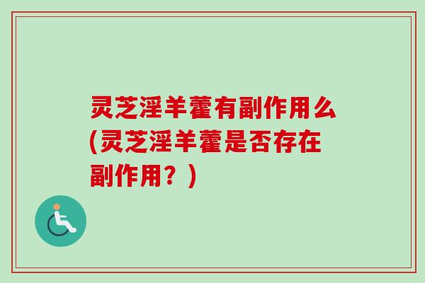 灵芝淫羊藿有副作用么(灵芝淫羊藿是否存在副作用？)