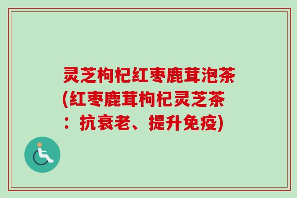 灵芝枸杞红枣鹿茸泡茶(红枣鹿茸枸杞灵芝茶：抗、提升免疫)