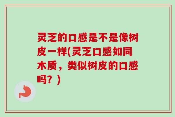 灵芝的口感是不是像树皮一样(灵芝口感如同木质，类似树皮的口感吗？)