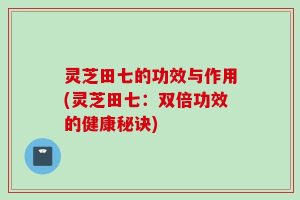 灵芝田七的功效与作用(灵芝田七：双倍功效的健康秘诀)