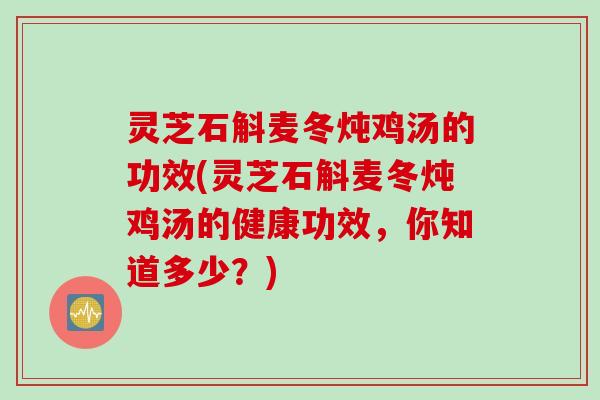 灵芝石斛麦冬炖鸡汤的功效(灵芝石斛麦冬炖鸡汤的健康功效，你知道多少？)