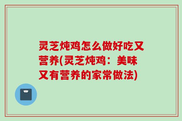 灵芝炖鸡怎么做好吃又营养(灵芝炖鸡：美味又有营养的家常做法)
