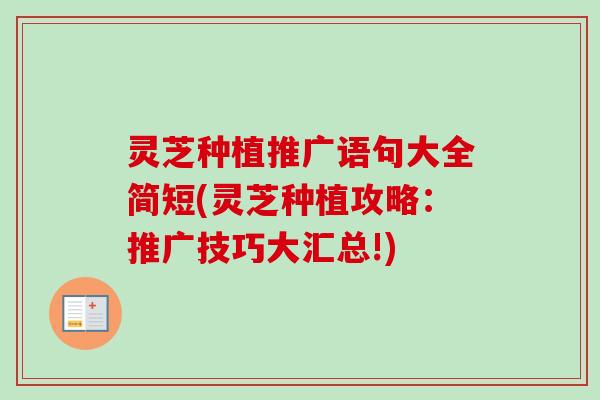 灵芝种植推广语句大全简短(灵芝种植攻略：推广技巧大汇总!)