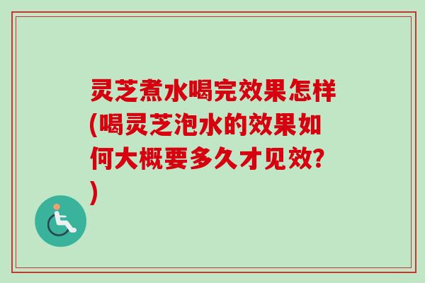 灵芝煮水喝完效果怎样(喝灵芝泡水的效果如何大概要多久才见效？)