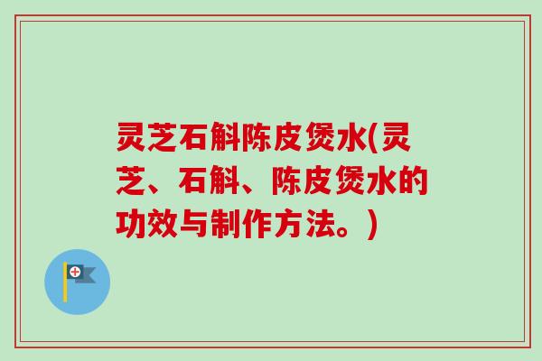 灵芝石斛陈皮煲水(灵芝、石斛、陈皮煲水的功效与制作方法。)