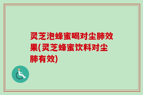灵芝泡蜂蜜喝对尘肺效果(灵芝蜂蜜饮料对尘肺有效)