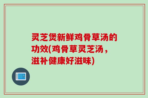 灵芝煲新鲜鸡骨草汤的功效(鸡骨草灵芝汤，滋补健康好滋味)