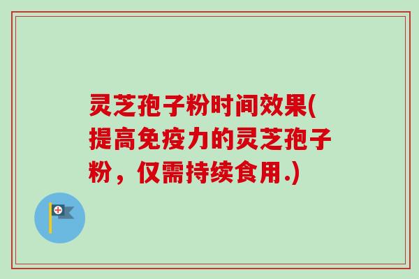 灵芝孢子粉时间效果(提高免疫力的灵芝孢子粉，仅需持续食用.)