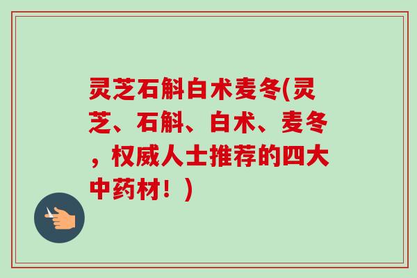 灵芝石斛白术麦冬(灵芝、石斛、白术、麦冬，权威人士推荐的四大材！)