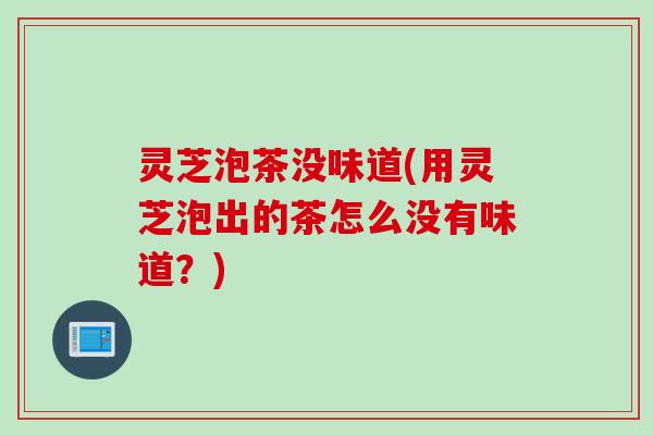 灵芝泡茶没味道(用灵芝泡出的茶怎么没有味道？)
