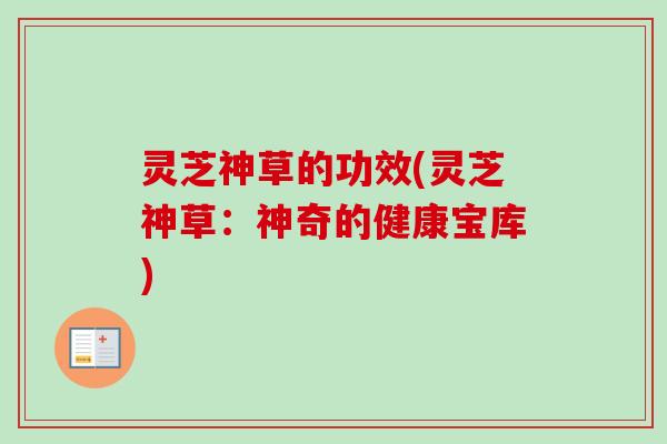 灵芝神草的功效(灵芝神草：神奇的健康宝库)