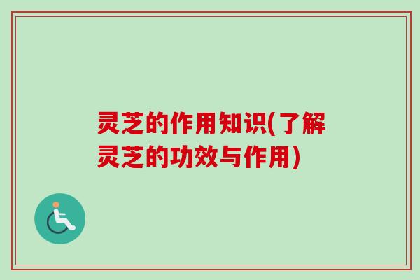 灵芝的作用知识(了解灵芝的功效与作用)