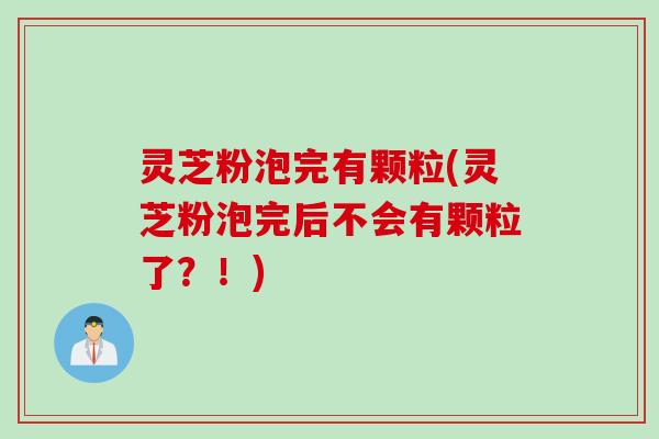 灵芝粉泡完有颗粒(灵芝粉泡完后不会有颗粒了？！)