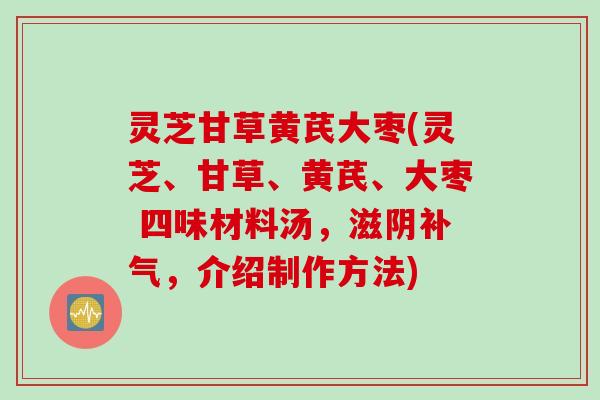 灵芝甘草黄芪大枣(灵芝、甘草、黄芪、大枣 四味材料汤，滋阴补气，介绍制作方法)