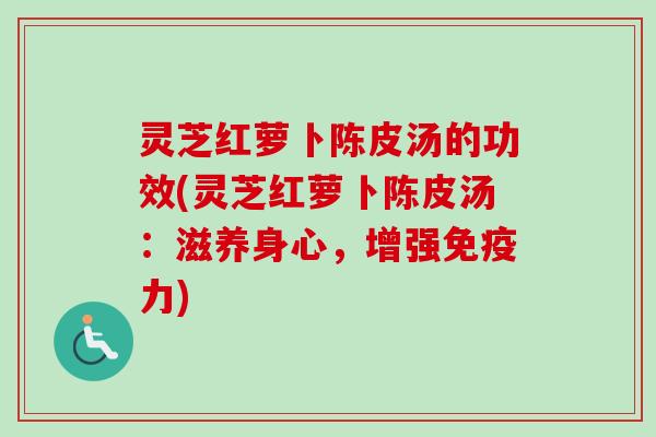 灵芝红萝卜陈皮汤的功效(灵芝红萝卜陈皮汤：滋养身心，增强免疫力)
