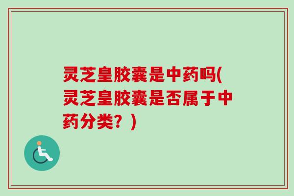灵芝皇胶囊是中药吗(灵芝皇胶囊是否属于中药分类？)