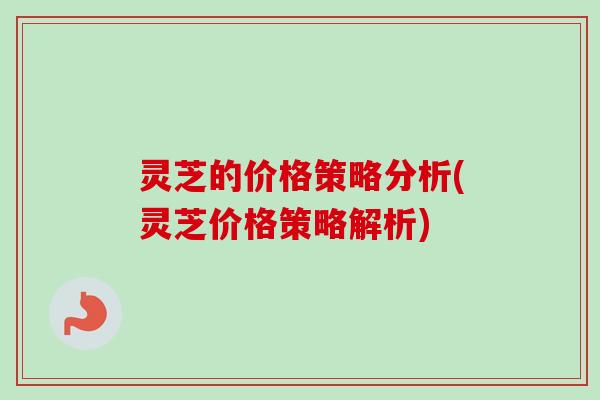 灵芝的价格策略分析(灵芝价格策略解析)