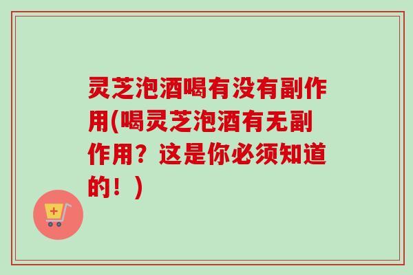 灵芝泡酒喝有没有副作用(喝灵芝泡酒有无副作用？这是你必须知道的！)