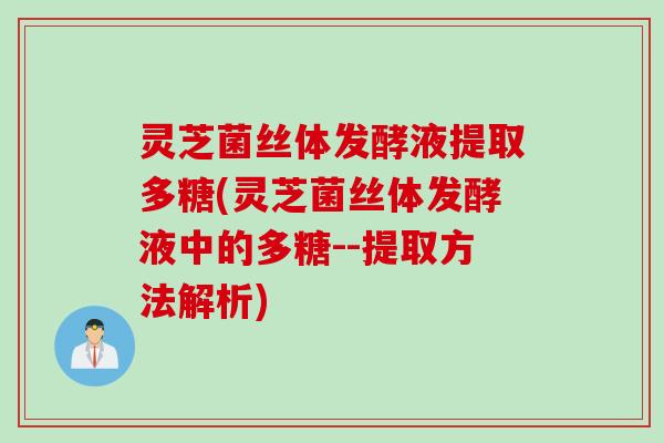 灵芝菌丝体发酵液提取多糖(灵芝菌丝体发酵液中的多糖--提取方法解析)