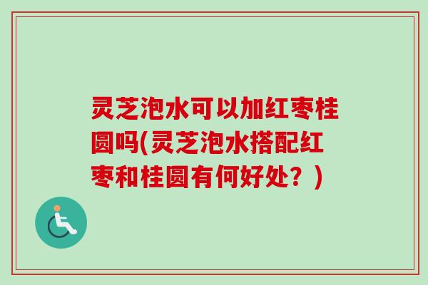 灵芝泡水可以加红枣桂圆吗(灵芝泡水搭配红枣和桂圆有何好处？)