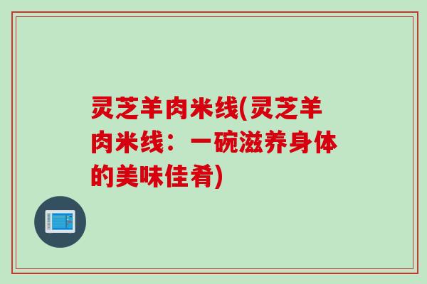 灵芝羊肉米线(灵芝羊肉米线：一碗滋养身体的美味佳肴)
