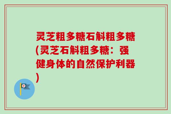 灵芝粗多糖石斛粗多糖(灵芝石斛粗多糖：强健身体的自然保护利器)