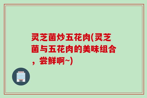 灵芝菌炒五花肉(灵芝菌与五花肉的美味组合，尝鲜啊~)