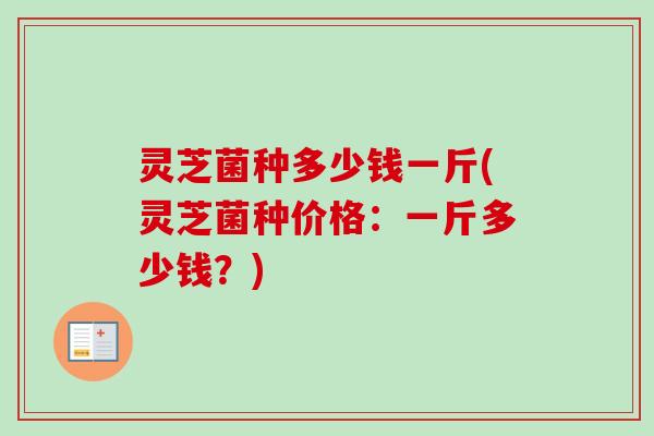 灵芝菌种多少钱一斤(灵芝菌种价格：一斤多少钱？)