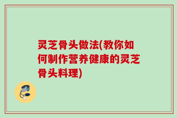 灵芝骨头做法(教你如何制作营养健康的灵芝骨头料理)