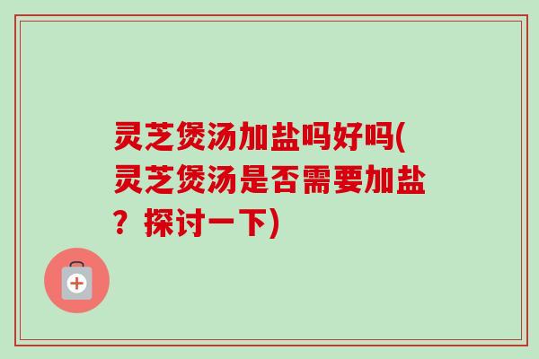 灵芝煲汤加盐吗好吗(灵芝煲汤是否需要加盐？探讨一下)