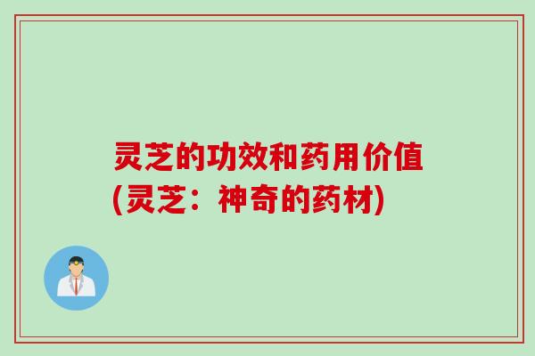 灵芝的功效和药用价值(灵芝：神奇的药材)