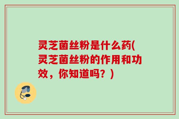 灵芝菌丝粉是什么药(灵芝菌丝粉的作用和功效，你知道吗？)