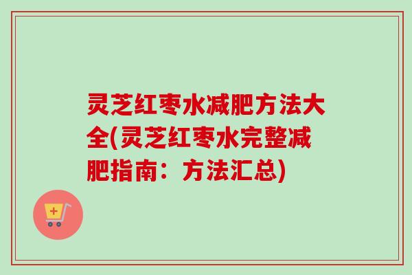 灵芝红枣水方法大全(灵芝红枣水完整指南：方法汇总)