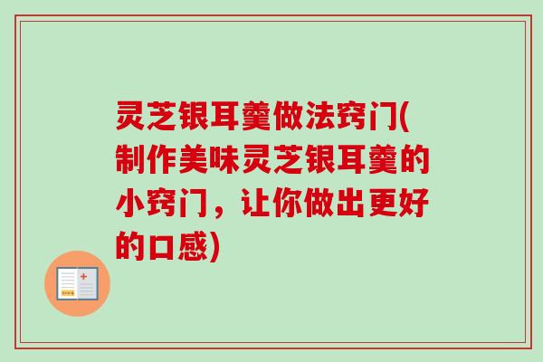 灵芝银耳羹做法窍门(制作美味灵芝银耳羹的小窍门，让你做出更好的口感)