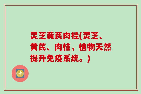 灵芝黄芪肉桂(灵芝、黄芪、肉桂，植物天然提升免疫系统。)