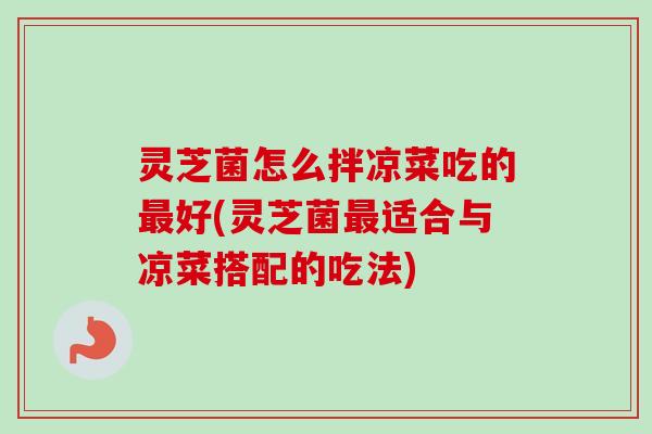 灵芝菌怎么拌凉菜吃的最好(灵芝菌最适合与凉菜搭配的吃法)