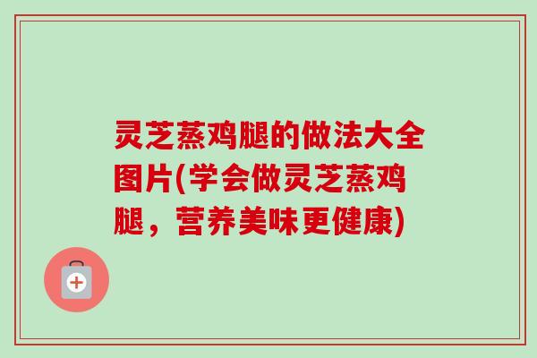 灵芝蒸鸡腿的做法大全图片(学会做灵芝蒸鸡腿，营养美味更健康)
