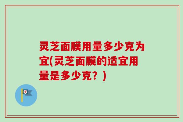 灵芝面膜用量多少克为宜(灵芝面膜的适宜用量是多少克？)