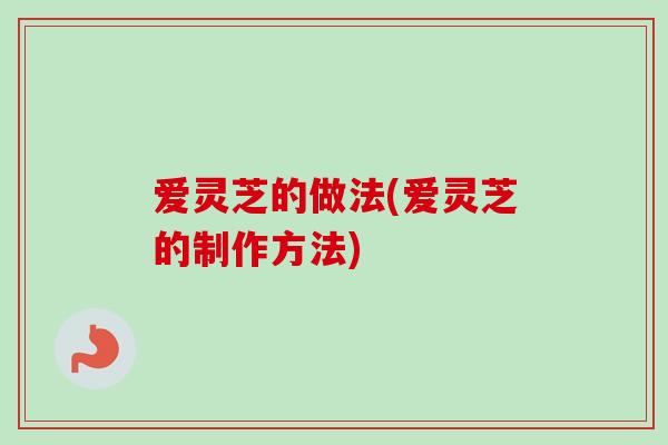 爱灵芝的做法(爱灵芝的制作方法)
